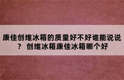 康佳创维冰箱的质量好不好谁能说说？ 创维冰箱康佳冰箱哪个好